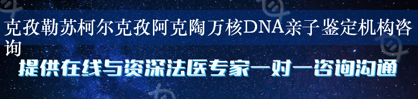 克孜勒苏柯尔克孜阿克陶万核DNA亲子鉴定机构咨询